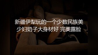 新疆伊犁玩的一个少数民族美少妇奶子大身材好 完美露脸