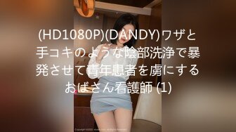 (HD1080P)(DANDY)ワザと手コキのような陰部洗浄で暴発させて青年患者を虜にするおばさん看護師 (1)