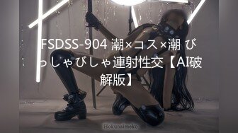 FSDSS-904 潮×コス×潮 びっしゃびしゃ連射性交【AI破解版】