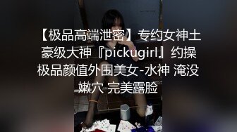 【极品高端泄密】专约女神土豪级大神『pickugirl』约操极品颜值外围美女-水神 淹没嫩穴 完美露脸