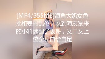 [MP4/355MB]海角大奶女色批和表哥乱伦，收到海友发来的小料迷翻了表哥，又口又上位全程自给自足