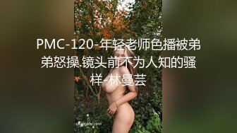 PMC-120-年轻老师色播被弟弟怒操.镜头前不为人知的骚样-林曼芸