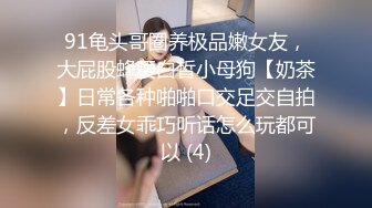 91龟头哥圈养极品嫩女友，大屁股蜂腰白皙小母狗【奶茶】日常各种啪啪口交足交自拍，反差女乖巧听话怎么玩都可以 (4)