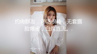 约肏群友，口活很棒，无套露脸爆肏，白浆直流。.