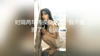 极品反差女大生04年清纯露脸小姐姐【胡椒籽】最新完整视图，金主定制各种COS裸体骚舞大号道具紫薇脸逼同框1