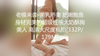 老模来袭-美乳娇妻 肥嫩鲍鱼身材完美的超级性感大奶酥胸美人 高清大尺度私拍[332P/179M]