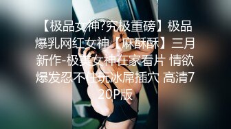 【极品女神?究极重磅】极品爆乳网红女神【麻酥酥】三月新作-极美女神在家看片 情欲爆发忍不住玩冰屌插穴 高清720P版