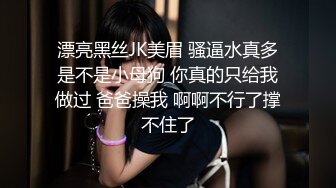 漂亮黑丝JK美眉 骚逼水真多是不是小母狗 你真的只给我做过 爸爸操我 啊啊不行了撑不住了