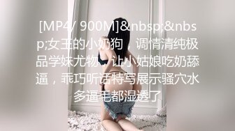 [MP4/ 900M]&nbsp;&nbsp;女王的小奶狗，调情清纯极品学妹尤物，让小姑娘吃奶舔逼，乖巧听话特写展示骚穴水多逼毛都湿透了