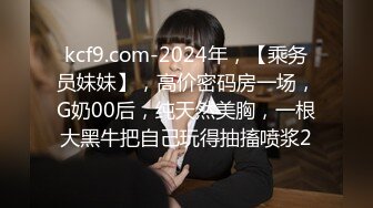 kcf9.com-2024年，【乘务员妹妹】，高价密码房一场，G奶00后，纯天然美胸，一根大黑牛把自己玩得抽搐喷浆2