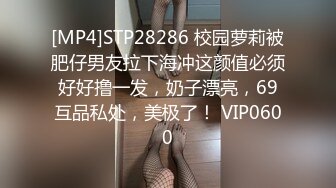 [MP4]STP28286 校园萝莉被肥仔男友拉下海冲这颜值必须好好撸一发，奶子漂亮，69互品私处，美极了！ VIP0600