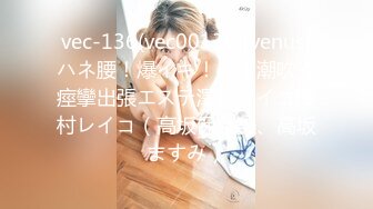 vec-136(vec00136)[venus]ハネ腰！爆イキ！必ず潮吹く痙攣出張エステ澤村レイコ澤村レイコ（高坂保奈美、高坂ますみ）