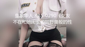 皇家华人 RAS-0290《女友不在和她闺蜜如同野兽般的性爱》