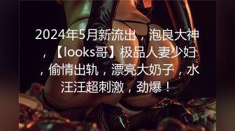 2024年5月新流出，泡良大神，【looks哥】极品人妻少妇，偷情出轨，漂亮大奶子，水汪汪超刺激，劲爆！