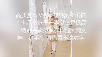 高质量KTV会所夜场厕所偷拍！十几个妹子一半以上是极品，特别是紧身黑裤长腿大胸女神，有手牌 可惜看不清数字