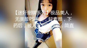 【迷奸捆绑系列】极品美人，无美颜PS痕迹，轻素颜，下药后，被人玩到翻白眼，简直太美了