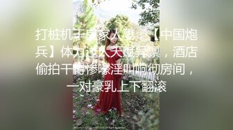 打桩机干良家人妻，【中国炮兵】体力过人天赋异禀，酒店偷拍干得惨嚎淫叫响彻房间，一对豪乳上下翻滚