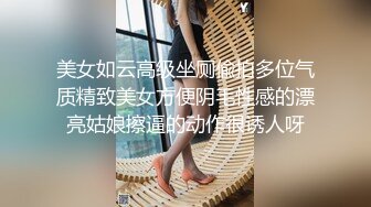 美女如云高级坐厕偸拍多位气质精致美女方便阴毛性感的漂亮姑娘擦逼的动作很诱人呀