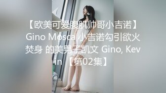 【欧美可爱腹肌帅哥小吉诺】Gino Mosca 小吉诺勾引欲火焚身 的美男子凯文 Gino, Kevin 【第02集】