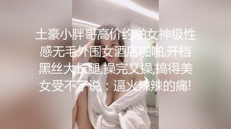 土豪小胖哥高价约啪女神级性感无毛外围女酒店啪啪,开档黑丝大长腿,操完又操,搞得美女受不了说：逼火辣辣的痛!