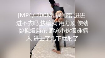 [MP4/ 200M] 操闺蜜 进进 进不去吗 快给我 用力顶 使劲 貌似爆菊花 眼镜小伙很难插入 进去了几下就射了