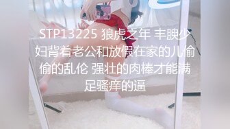 STP13225 狼虎之年 丰腴少妇背着老公和放假在家的儿偷偷的乱伦 强壮的肉棒才能满足骚痒的逼