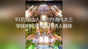 91约妹达人酒店约清纯大三学妹啪啪尽情享用诱人胴体