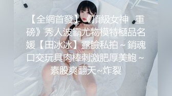 【全網首發】《頂級女神☀重磅》秀人波霸尤物模特極品名媛【田冰冰】露臉私拍～銷魂口交玩具肉棒刺激肥厚美鮑～素股爽翻天~炸裂