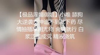 【极品淫媚御姐】小唯 舔狗大逆袭女神追不到就下药 尽情抽插享用尤物 肏爽就行 白浆泛滥成灾 精液浇筑