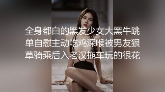 全身都白的黑发少女大黑牛跳单自慰主动吃鸡深喉被男友狠草骑乘后入老汉拖车玩的很花