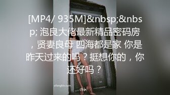 [MP4/ 935M]&nbsp;&nbsp; 泡良大佬最新精品密码房，贤妻良母 四海都是家 你是昨天过来的吗？挺想你的，你还好吗？