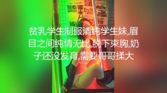 贫乳学生制服清纯学生妹,眉目之间纯情无比,脱下束胸,奶子还没发育,需要哥哥揉大