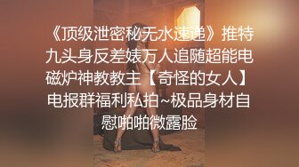 《顶级泄密秘无水速递》推特九头身反差婊万人追随超能电磁炉神教教主【奇怪的女人】电报群福利私拍~极品身材自慰啪啪微露脸