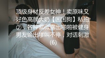 顶级身材反差女神！卖原味又好色高颜大奶【困困狗】私拍②，各种紫薇露出啪啪被健身男友输出嗲叫不停，对话刺激 (6)