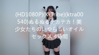 (HD1080P)(K-Tribe)(ktra00540)ぬるぬるテカテカ！美少女たちのいやらしいオイルセックス 4時間