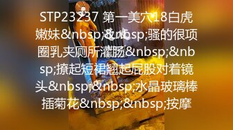 STP23237 第一美穴18白虎嫩妹&nbsp;&nbsp;骚的很项圈乳夹厕所灌肠&nbsp;&nbsp;撩起短裙翘起屁股对着镜头&nbsp;&nbsp;水晶玻璃棒插菊花&nbsp;&nbsp;按摩