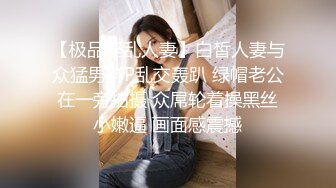 【极品淫乱人妻】白皙人妻与众猛男群P乱交轰趴 绿帽老公在一旁拍摄 众屌轮着操黑丝小嫩逼 画面感震撼