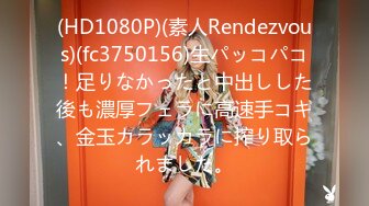 (HD1080P)(素人Rendezvous)(fc3750156)生パッコパコ！足りなかったと中出しした後も濃厚フェラに高速手コキ、金玉カラッカラに搾り取られました。