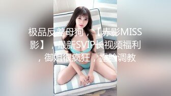 极品反差母狗，【赤影MISS影】，最新SVIP长视频福利，御姐很疯狂，露脸调教