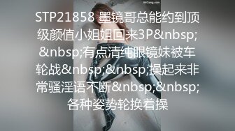 STP21858 墨镜哥总能约到顶级颜值小姐姐回来3P&nbsp;&nbsp;有点清纯眼镜妹被车轮战&nbsp;&nbsp;操起来非常骚淫语不断&nbsp;&nbsp;各种姿势轮换着操