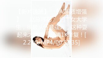 【新片速遞】   【AI画质增强】❤️赵总寻花❤️约艹女大学生，很顺从任意摆弄，这种耍起来才爽嘛！超清1K修复！[2.22G/MP4/00:53:35]