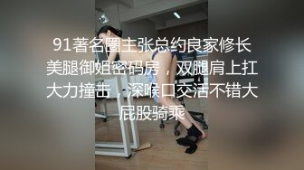 91著名圈主张总约良家修长美腿御姐密码房，双腿肩上扛大力撞击，深喉口交活不错大屁股骑乘