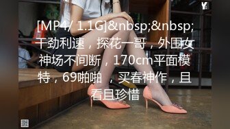 [MP4/ 1.1G]&nbsp;&nbsp;干劲利速，探花一哥，外围女神场不间断，170cm平面模特，69啪啪 ，买春神作，且看且珍惜