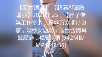 【新片速遞】 【超清AI画质增强】2022.7.25，【胖子传媒工作室】，粉丝万众期待良家，婚纱女返场，眉目含情耳鬓厮磨，翘臀美乳[942MB/MP4/48:55]