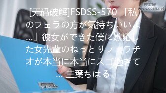 [无码破解]FSDSS-570 「私のフェラの方が気持ちいいよ…」彼女ができた僕に嫉妬した女先輩のねっとりフェラチオが本当に本当にスゴ過ぎて… 三葉ちはる