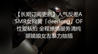 【长期订阅更新】人气反差ASMR女网黄「deerlong」OF性爱私拍 全程撩情服务清纯眼镜娘女友暴力抽插