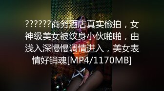 ??????商务酒店真实偸拍，女神级美女被纹身小伙啪啪，由浅入深慢慢调情进入，美女表情好销魂[MP4/1170MB]