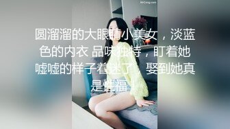 圆溜溜的大眼睛小美女，淡蓝色的内衣 品味独特，盯着她嘘嘘的样子着迷了，娶到她真是性福！