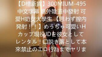 【D槽新貨】300MIUM-495 中文字幕 意外陰道中發射 可愛H奶女大學生 【思わず膣內発射！！】めっちゃ可愛いHカップ現役JDを彼女としてレンタル！口説き落として本來禁止のエロ行為までヤリま