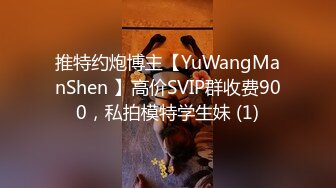 推特约炮博主【YuWangManShen 】高价SVIP群收费900，私拍模特学生妹 (1)